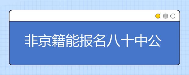 非京籍能报名八十中公办寄宿吗？