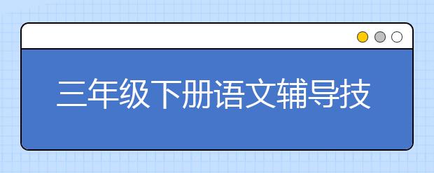 三年级下册语文辅导技巧 三年级下册语文辅导方法