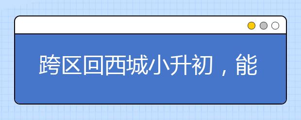 跨区回西城小升初，能够选择全区派位入学途径吗？