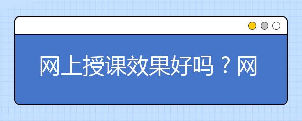 网上授课效果好吗？网上授课到底好不好？