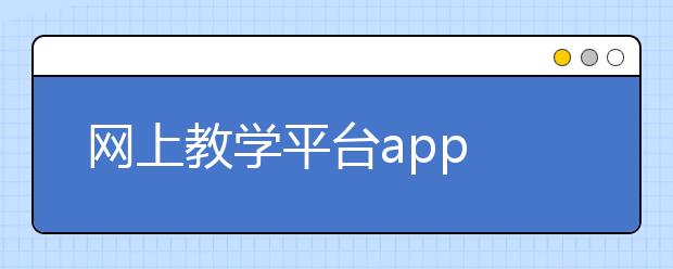 網(wǎng)上教學(xué)平臺(tái)app 網(wǎng)上教學(xué)平臺(tái)哪個(gè)最好？