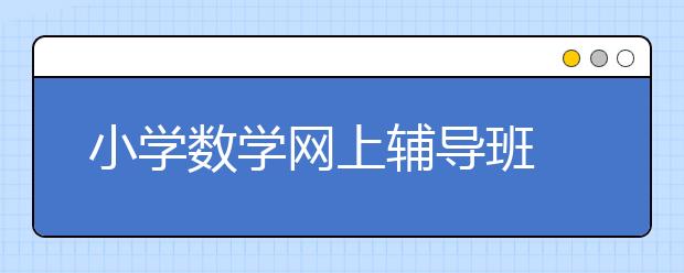 小学数学网上辅导班 小学数学网上课程哪家好？