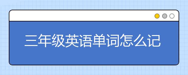三年级英语单词怎么记会？三年级英语单词学习方法