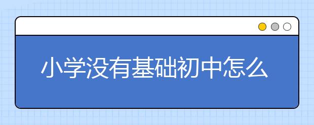 小学没有基础初中怎么补救？小学没打好基础初中怎么办？