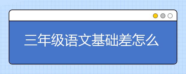 三年级语文基础差怎么提高？三年级语文成绩不好怎么补？