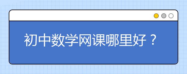 初中数学网课哪里好？初中网校哪个靠谱？