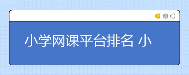 小学网课平台排名 小学哪个网校比较好
