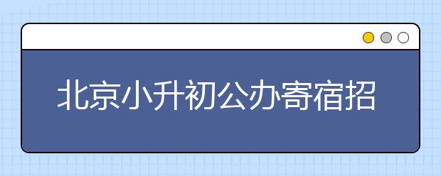 北京小升初公办寄宿招生热门关注校名单