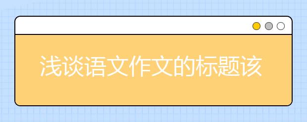 淺談?wù)Z文作文的標題該怎樣起？