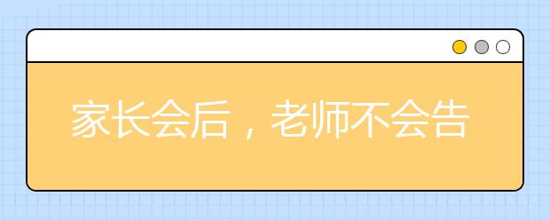 家長會(huì)后，老師不會(huì)告訴你，但是你要知道的事情！