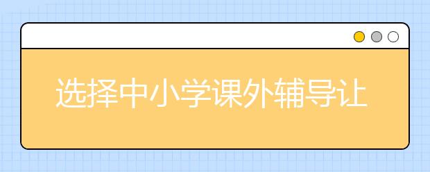 選擇中小學(xué)課外輔導(dǎo)讓你的孩子掌握學(xué)語文的技巧