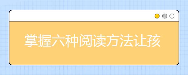 掌握六種閱讀方法讓孩子更好的學(xué)習(xí)