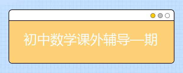 初中數(shù)學(xué)課外輔導(dǎo)—期中考前復(fù)習(xí)技巧