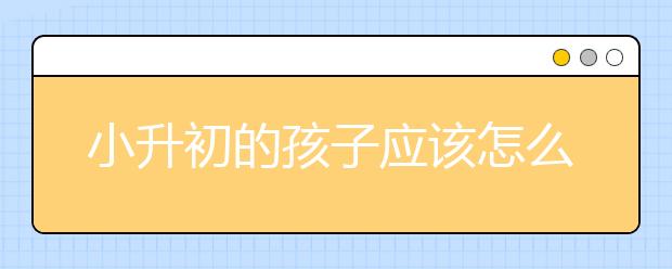 小升初的孩子應該怎么適應初一的生活