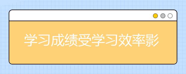 學(xué)習(xí)成績(jī)受學(xué)習(xí)效率影響,看學(xué)霸怎樣高效的學(xué)習(xí)