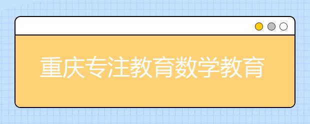 重慶專注教育數(shù)學(xué)教育理念:如何讓孩子更加積極的學(xué)習(xí)？