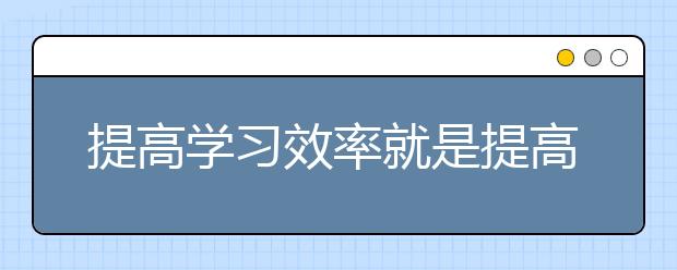 提高学习效率就是提高学习成绩的直接途径