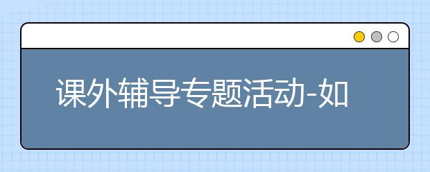 課外輔導(dǎo)專題活動(dòng)-如何讓孩子愛(ài)上學(xué)習(xí)