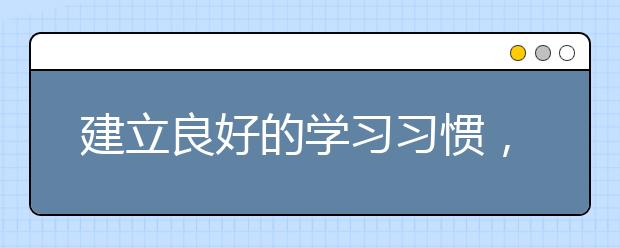 建立良好的学习习惯，就会使自己学习感到有序而轻松