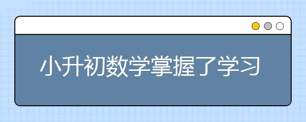 小升初数学掌握了学习方法提高了成绩进名校更容易