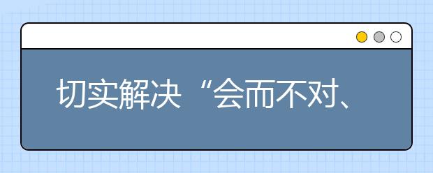 切實(shí)解決“會而不對、對而不全”的老大難問題