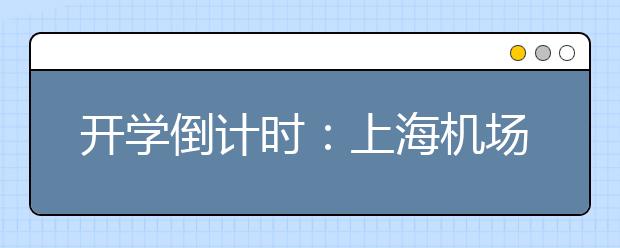 开学倒计时：上海机场迎无陪儿童出行高峰