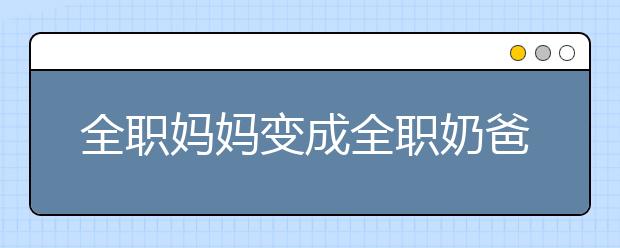 全职妈妈变成全职奶爸：受访已婚男性比女性接受度更高