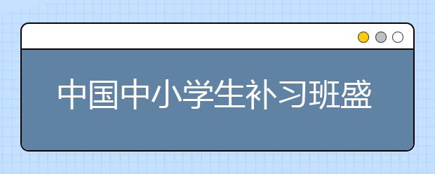 中国中小学生补习班盛行 因父母焦虑过度？