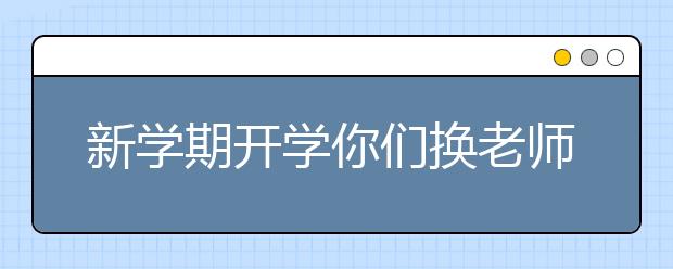 新学期开学你们换老师了吗？如何平稳交接是个技术活