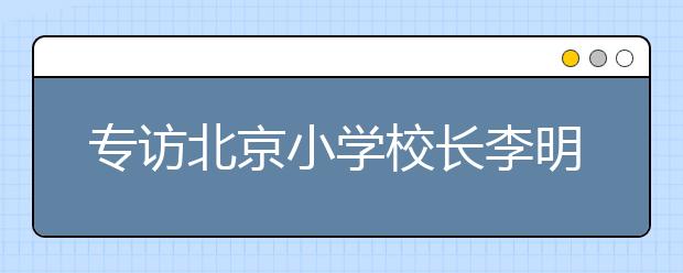 专访北京小学校长李明新 他都说了些什么？