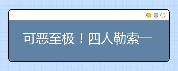 可恶至极！四人勒索一六年级学生1.5万元