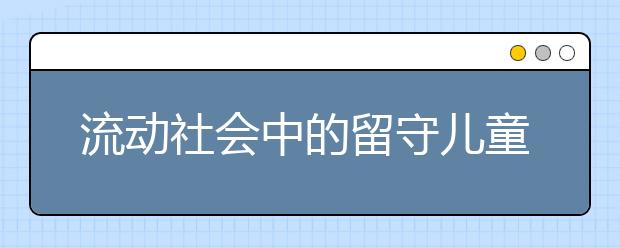 流动社会中的留守儿童 监护真空下的高危群体