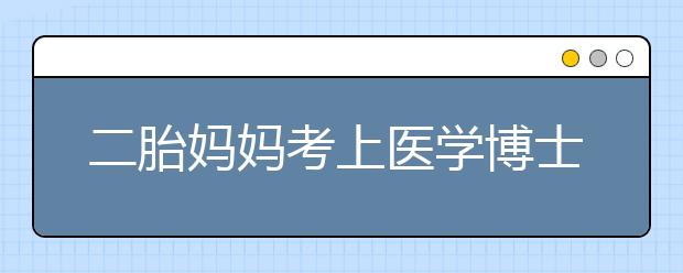 二胎妈妈考上医学博士 背后故事你能了解多少？