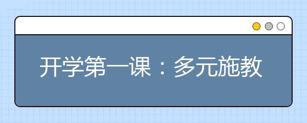 开学第一课：多元施教“接地气”，上好“开学第一课”