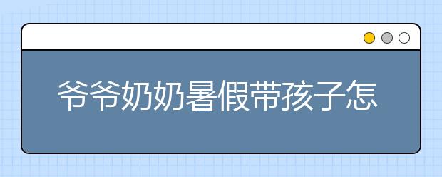 爷爷奶奶暑假带孩子怎么样？说多了都是泪