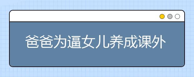 爸爸为逼女儿养成课外阅读的习惯，网上“抄”作文做表率这样对吗？