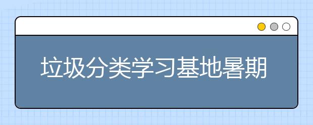 垃圾分类学习基地暑期成杭州学生网红打卡地