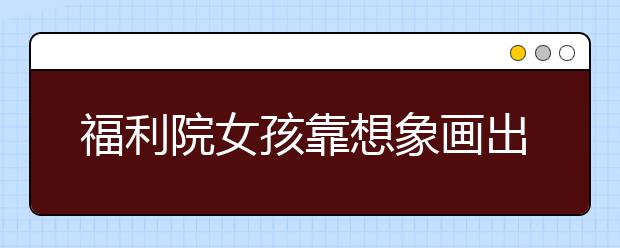 福利院女孩靠想象畫出心中父母的模樣 畫作成文創(chuàng)產(chǎn)品
