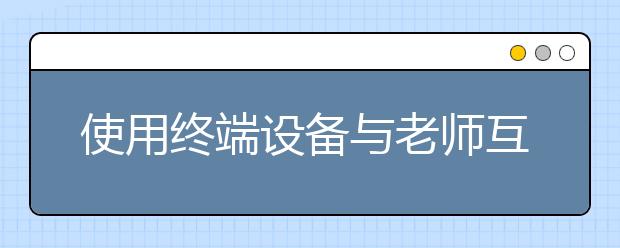 使用終端設(shè)備與老師互動(dòng) 群眾教育獲得感增強(qiáng)
