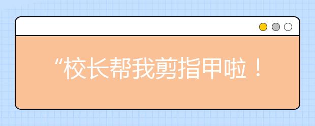 “校長幫我剪指甲啦！”這位小學(xué)校長暖心一刻