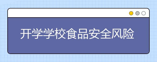 開學(xué)學(xué)校食品安全風(fēng)險隱患排查工作開始