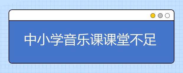 中小學(xué)音樂(lè)課課堂不足之處：會(huì)唱歌就對(duì)了嗎？