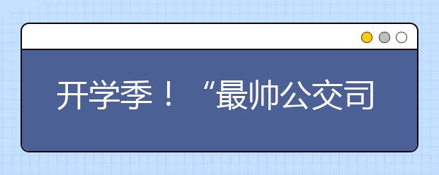 開學(xué)季！“最帥公交司機(jī)”教安全乘車