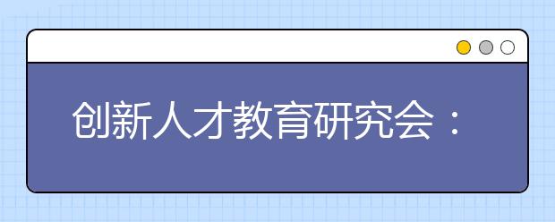 创新人才教育研究会：让拔尖创新人才脱颖而出的环境