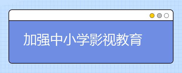 加强中小学影视教育 培育中小学生的价值观