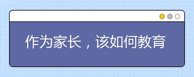 作为家长，该如何教育自己的孩子？