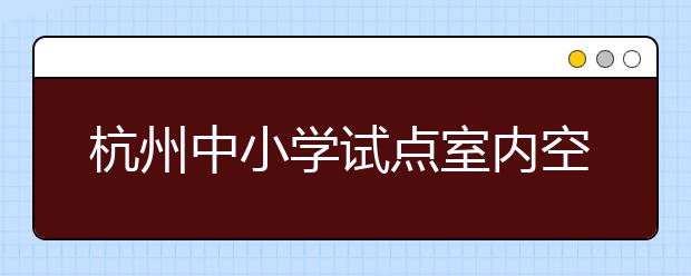 杭州中小学试点室内空气监测 班主任积极开窗通风！