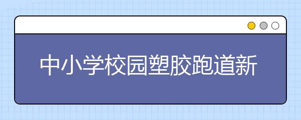 中小學(xué)校園塑膠跑道新國(guó)標(biāo)實(shí)施 中小學(xué)強(qiáng)制實(shí)施！