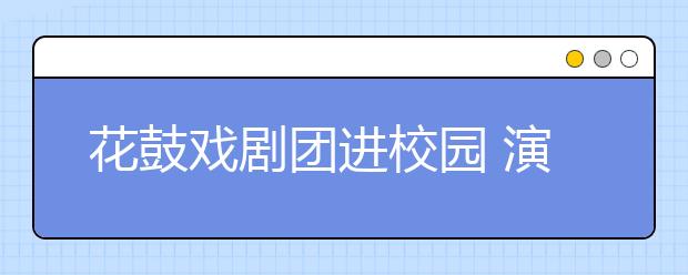 花鼓戲劇團(tuán)進(jìn)校園 演繹經(jīng)典讓師生大開眼界
