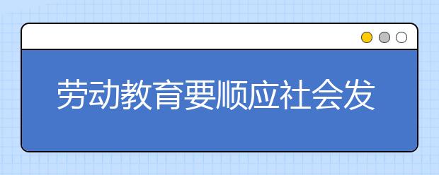 勞動教育要順應(yīng)社會發(fā)展趨勢 將勞動教育納入督導(dǎo)考核體系